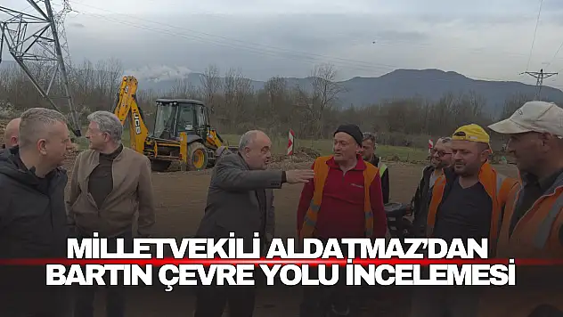 Milletvekili Aldatmaz'dan Bartın Çevre Yolu İncelemesi