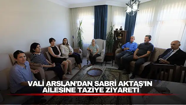 Vali Arslan'dan Sabri Aktaş'ın Ailesine Taziye Ziyareti