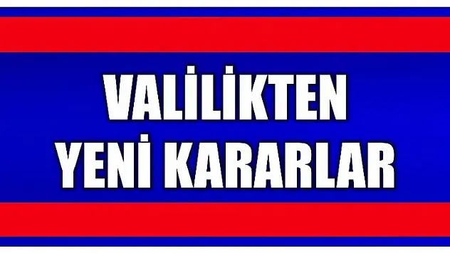 VALİLİKTEN YENİ KARARLAR!