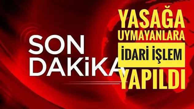 YASAĞA UYMAYANLARA İDARİ İŞLEM YAPILDI