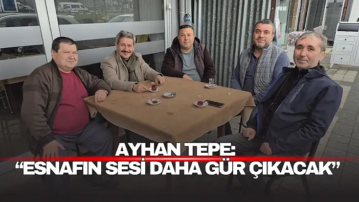 Ayhan Tepe: “Esnafın Sesi Daha Gür Çıkacak”