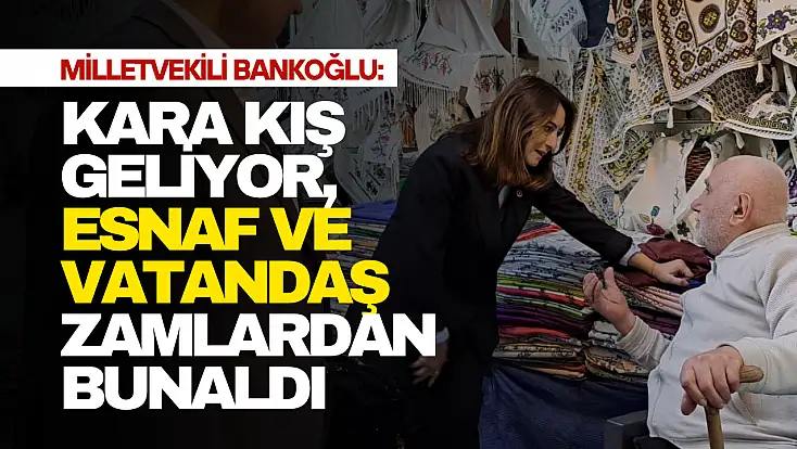 Bankoğlu: “Esnaf ve Vatandaş Zamlardan Bunaldı”