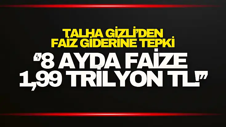 Talha Gizli’den 1,99 Trilyon TL’lik Faiz Giderine Tepki
