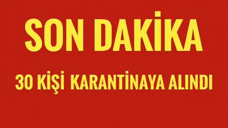 30 KİŞİ KARANTİNAYA ALINDI