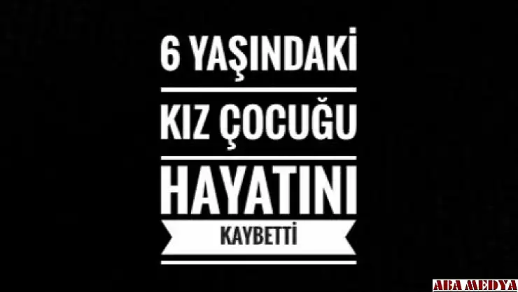 6 yaşındaki Y.A. hayatını kaybetti