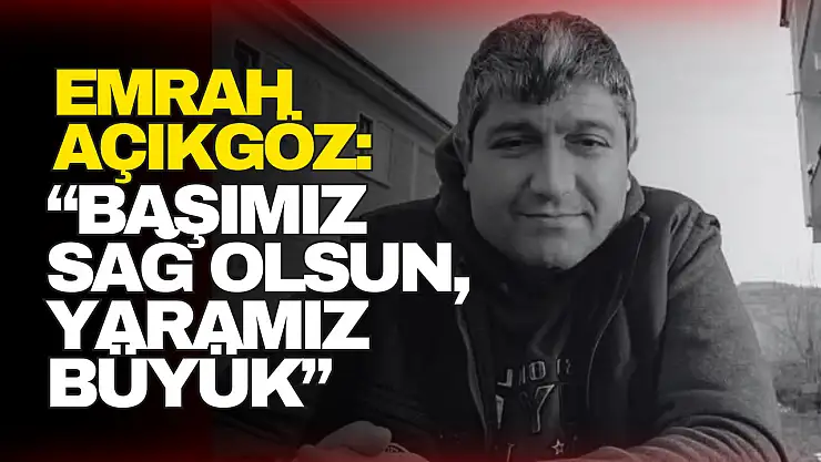 Açıkgöz: 'Başımız Sağ Olsun, Yaramız Büyük'