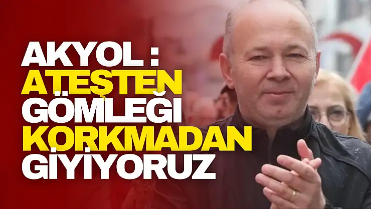 Akyol: Ateşten Gömleği Korkmadan Giyiyoruz