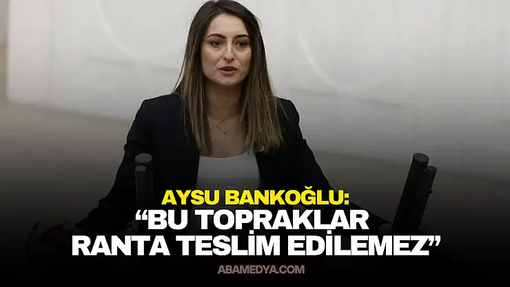 Bankoğlu: 'Bu Topraklar Ranta Teslim Edilemez'