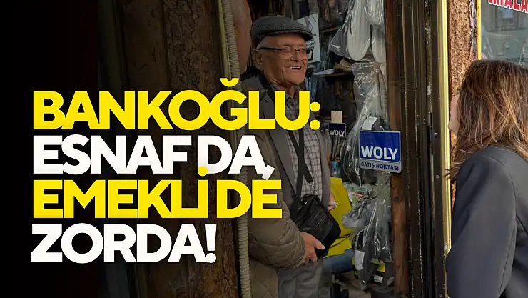 Bankoğlu: Esnaf da, Emekli de Zorda!