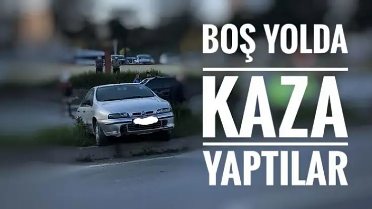 BOŞ YOLDA KAZA YAPTILAR