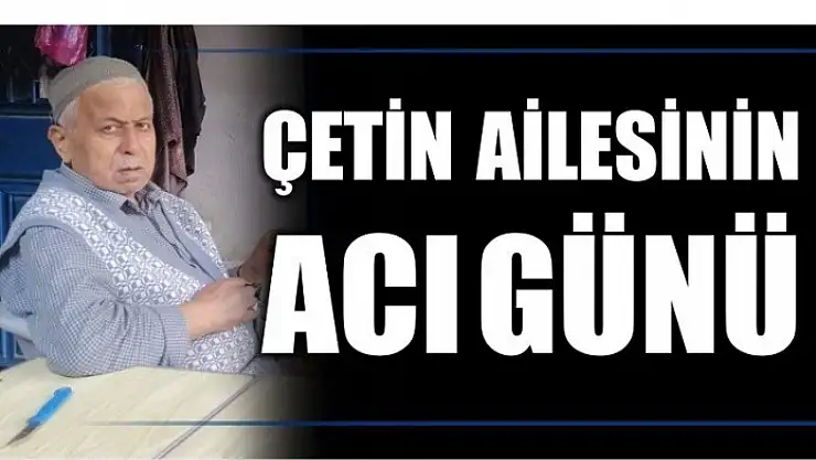 ÇETİN AİLESİNİN ACI GÜNÜ