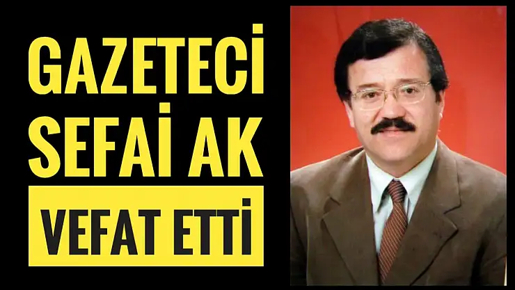 Gazeteci Sefai Ak hayatını kaybetti