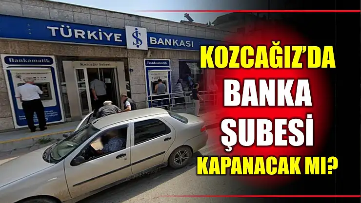 İş Bankası Kozcağız şubesini kapatacak mı?