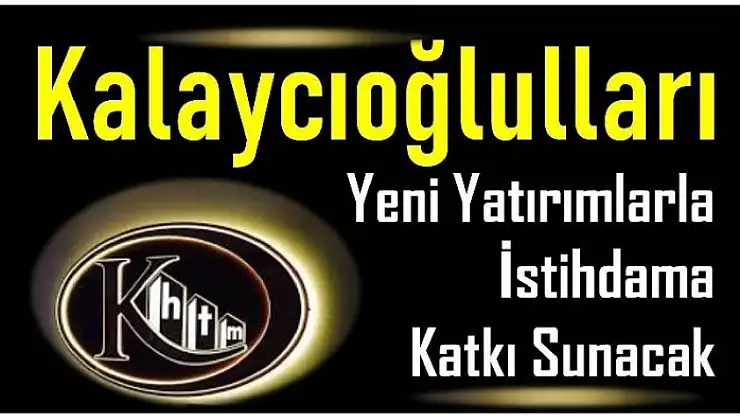 KALAYCIOĞULLARI YENİ YATIRIMLARLA İSTİHDAMA KATKI SUNUYOR