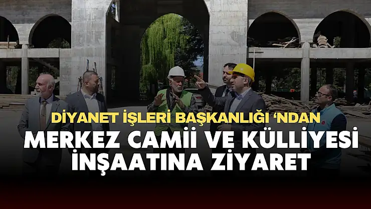 Merkez Camii ve Külliyesi İnşaatına Ziyaret