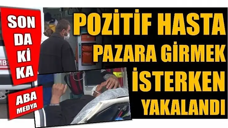 POZİTİF HASTA PAZARA GİRMEK İSTERKEN YAKALANDI