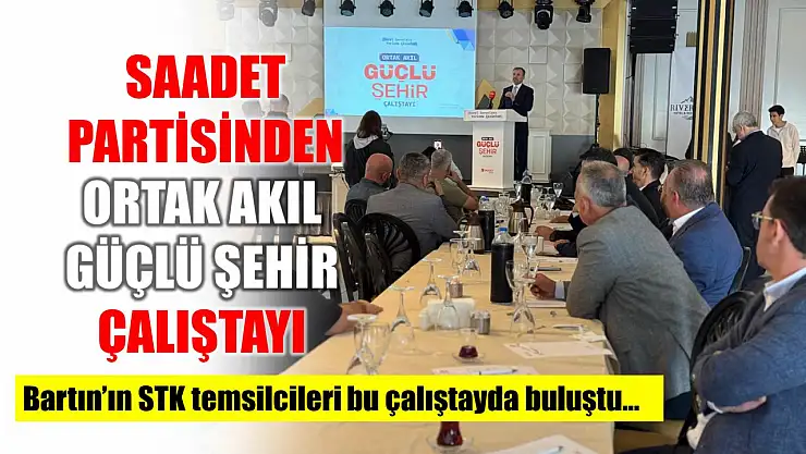 Saadet Partisinden Ortak Akıl Güçlü Şehir Çalıştayı