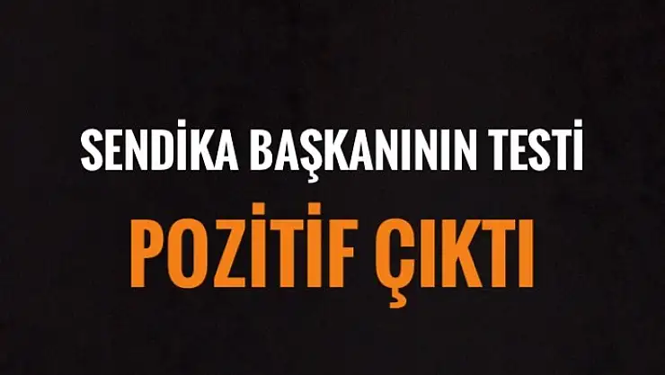 SENDİKA BAŞKANININ TESTİ POZİTİF ÇIKTI