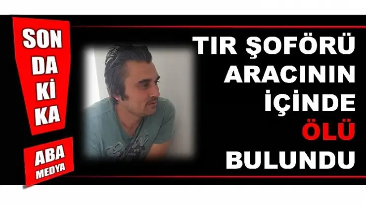 TIR ŞOFÖRÜ ÖLÜ BULUNDU