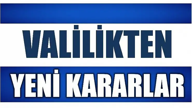 VALİLİKTEN YENİ KARARLAR