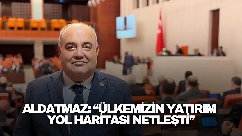 Aldatmaz: 'Ülkemizin Yatırım  Yol Haritası Netleşti'