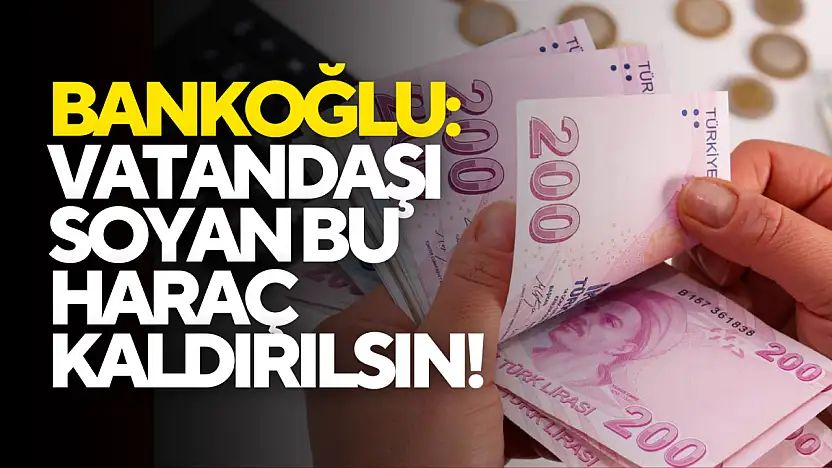 Bankoğlu: 'Vatandaşı Soyan Bu Haraç Kaldırılsın!