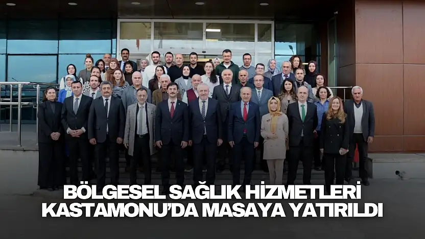 Bölgesel Sağlık Hizmetleri Kastamonu'da Masaya Yatırıldı