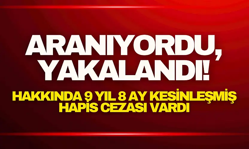Aranıyordu, Yakalandı! Hakkında 9 yıl 8 ay kesinleşmiş hapis cezası vardı.
