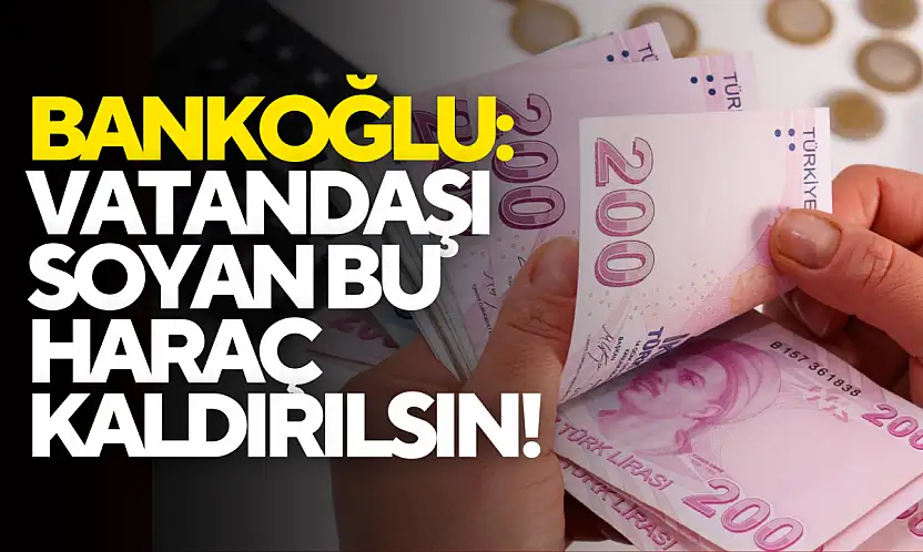 Bankoğlu: 'Vatandaşı Soyan Bu Haraç Kaldırılsın!