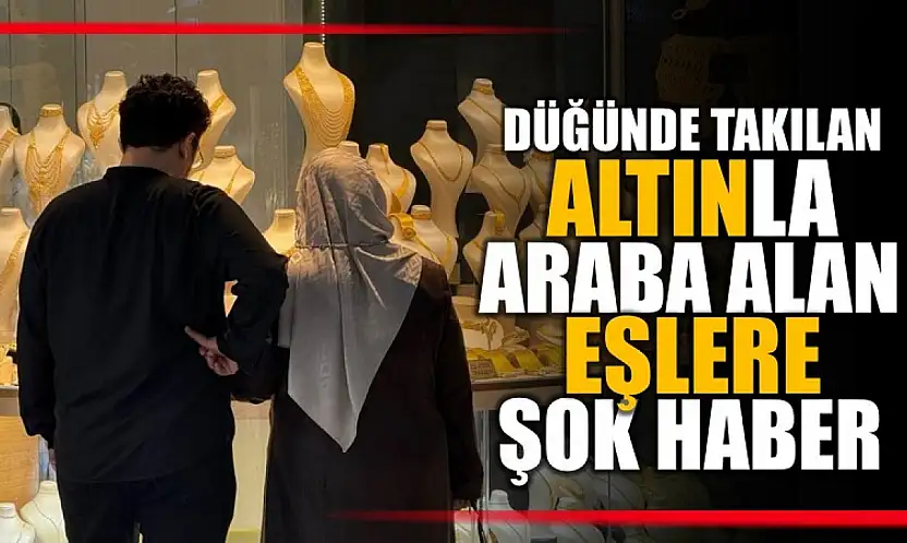 Düğünde takılan altınla araba alanlara şok haber