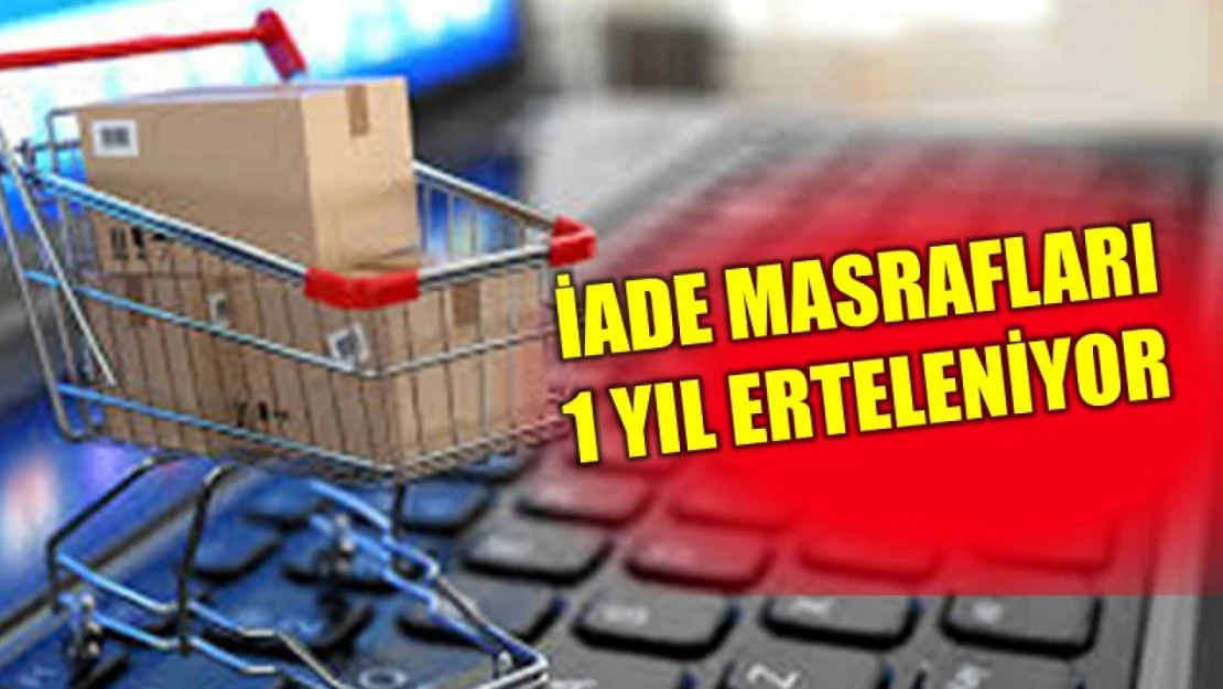 İade masraflarının tüketiciye yansıtılması 1 yıl ertelendi