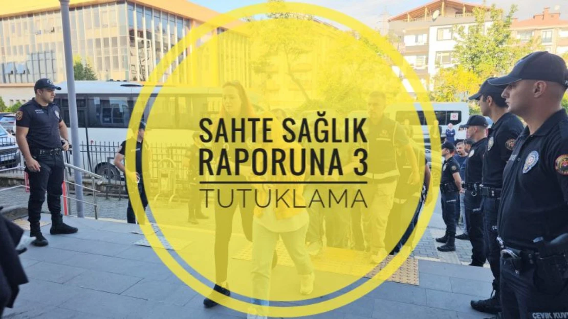 Sahte sağlık raporuna 3 tutuklama