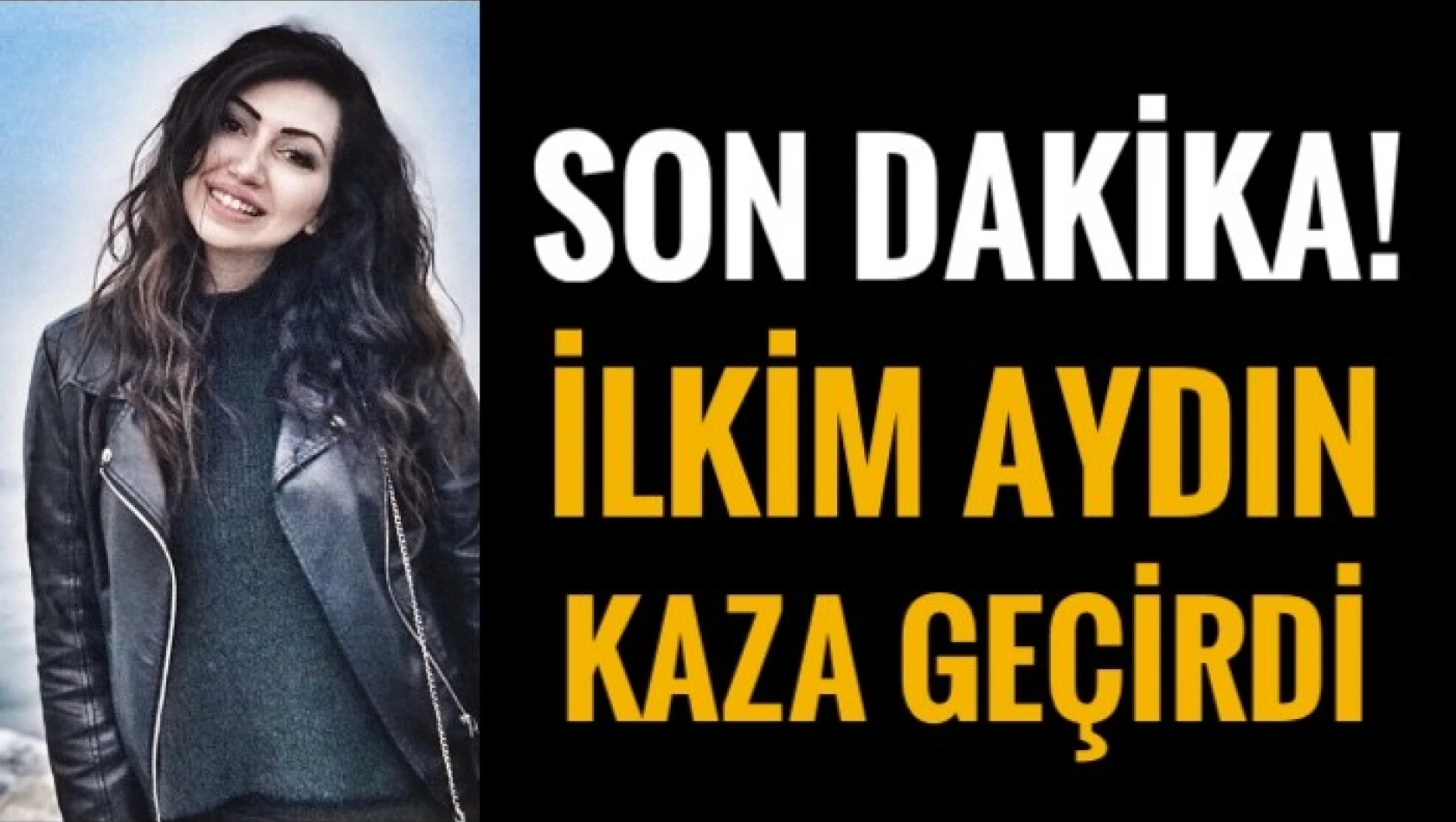 İLKİM AYDIN TRAFİK KAZASI GEÇİRDİ