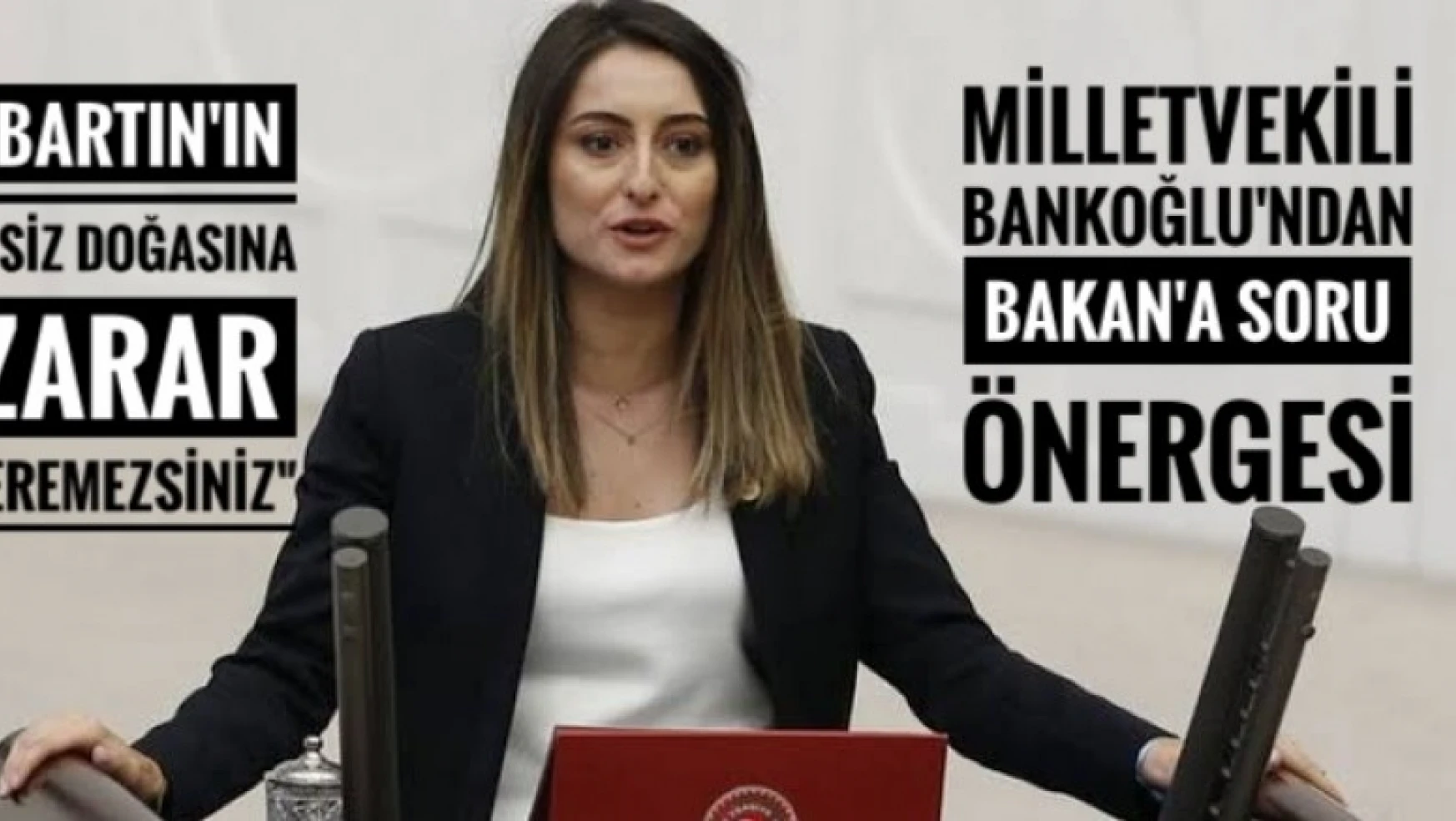 MİLLETVEKİLİ BANKOĞLU 'BARTIN'IN EŞSİZ DOĞASINA ZARAR VEREMEZSİNİZ'